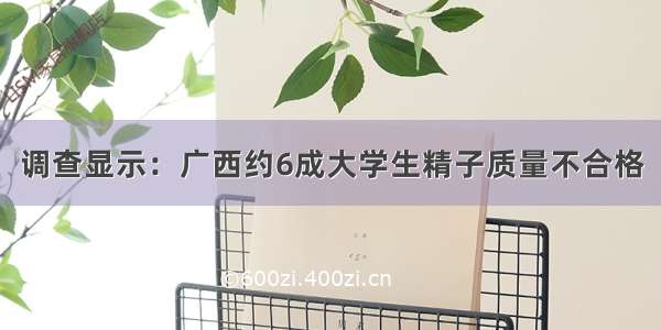 调查显示：广西约6成大学生精子质量不合格