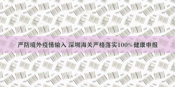 严防境外疫情输入 深圳海关严格落实100%健康申报