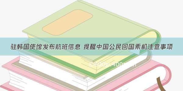 驻韩国使馆发布航班信息 提醒中国公民回国乘机注意事项