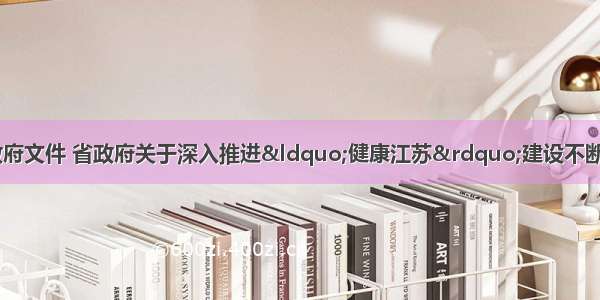 江苏省人民政府 政府文件 省政府关于深入推进&ldquo;健康江苏&rdquo;建设不断提高人民群众健康