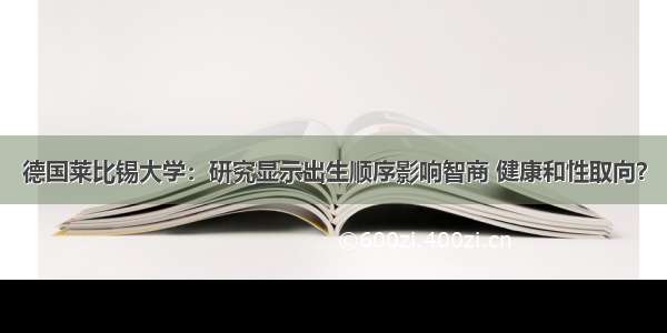 德国莱比锡大学：研究显示出生顺序影响智商 健康和性取向？