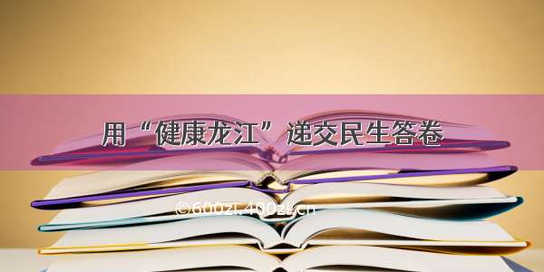 用“健康龙江”递交民生答卷