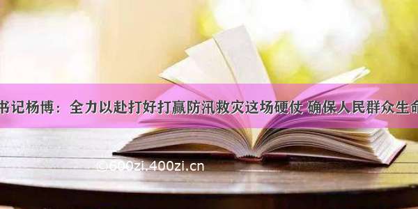 佳木斯市委书记杨博：全力以赴打好打赢防汛救灾这场硬仗 确保人民群众生命安全再夺粮