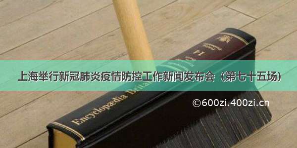 上海举行新冠肺炎疫情防控工作新闻发布会（第七十五场）