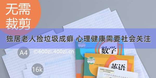 独居老人捡垃圾成癖 心理健康需要社会关注