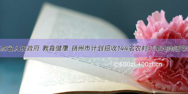 江苏省人民政府 教育健康 扬州市计划招收144名农村订单定向医学生