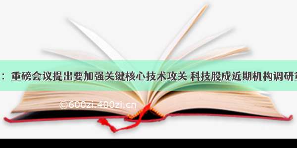 A股头条：重磅会议提出要加强关键核心技术攻关 科技股成近期机构调研重点目标