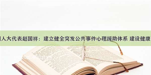 全国人大代表赵国祥：建立健全突发公共事件心理援助体系 建设健康中国