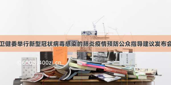 卫健委举行新型冠状病毒感染的肺炎疫情预防公众指导建议发布会