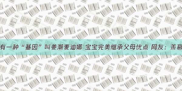 有一种“基因”叫姜潮麦迪娜 宝宝完美继承父母优点 网友：羡慕