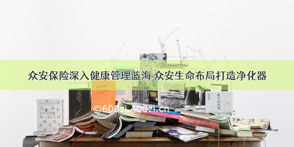 众安保险深入健康管理蓝海 众安生命布局打造净化器