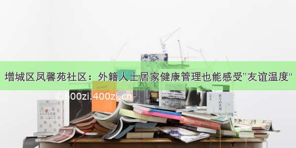 增城区凤馨苑社区：外籍人士居家健康管理也能感受”友谊温度“