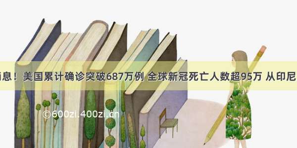 疫情最新消息！美国累计确诊突破687万例 全球新冠死亡人数超95万 从印尼进口的冻带