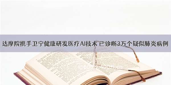 达摩院携手卫宁健康研发医疗AI技术 已诊断3万个疑似肺炎病例