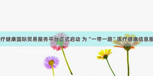 中国医疗健康国际贸易服务平台正式启动 为“一带一路”医疗健康信息服务铺路