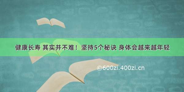 健康长寿 其实并不难！坚持5个秘诀 身体会越来越年轻