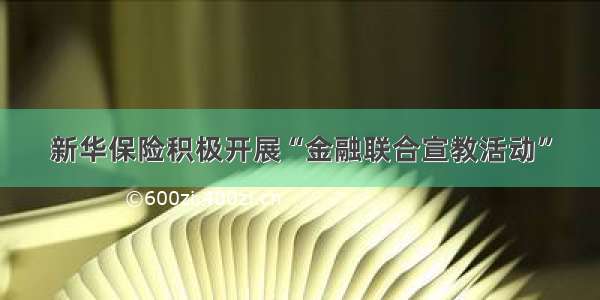 新华保险积极开展“金融联合宣教活动”