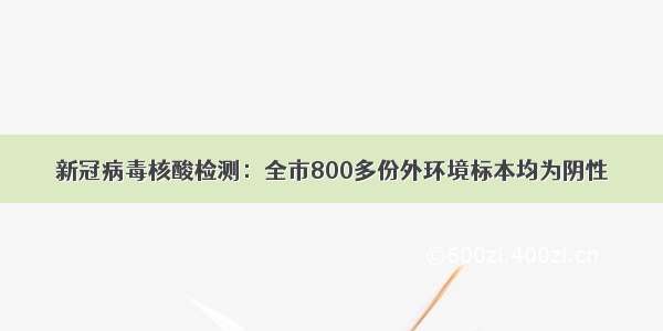 新冠病毒核酸检测：全市800多份外环境标本均为阴性