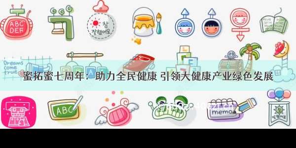 蜜拓蜜七周年：助力全民健康 引领大健康产业绿色发展