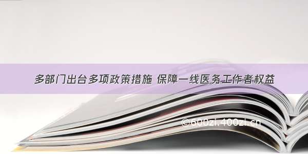 多部门出台多项政策措施 保障一线医务工作者权益