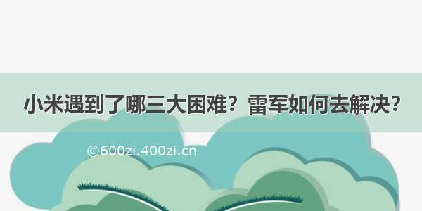 小米遇到了哪三大困难？雷军如何去解决？