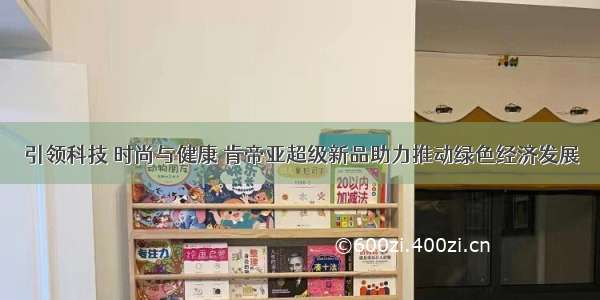 引领科技 时尚与健康 肯帝亚超级新品助力推动绿色经济发展