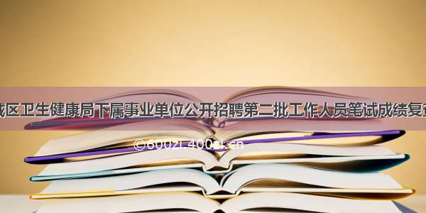 广州市增城区卫生健康局下属事业单位公开招聘第二批工作人员笔试成绩复查结果公布
