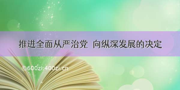 推进全面从严治党　向纵深发展的决定