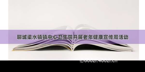 聊城梁水镇镇中心卫生院开展老年健康宣传周活动