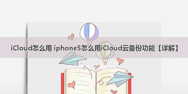 iCloud怎么用 iphone5怎么用iCloud云备份功能【详解】