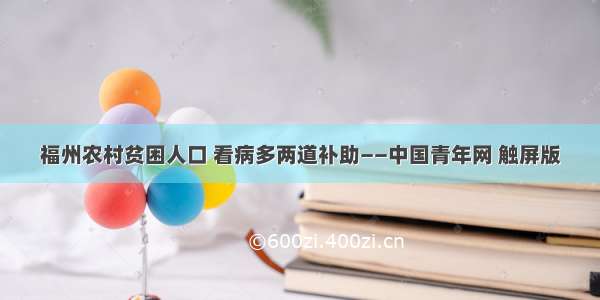 福州农村贫困人口 看病多两道补助——中国青年网 触屏版