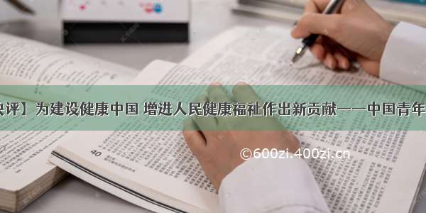 【央视快评】为建设健康中国 增进人民健康福祉作出新贡献——中国青年网 触屏版