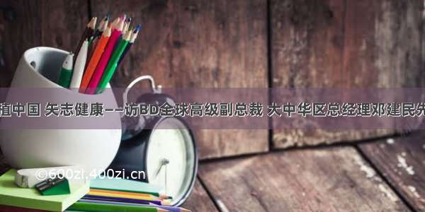 根植中国 矢志健康——访BD全球高级副总裁 大中华区总经理邓建民先生