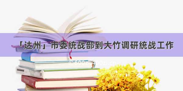 「达州」市委统战部到大竹调研统战工作