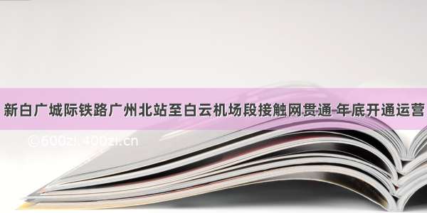 新白广城际铁路广州北站至白云机场段接触网贯通 年底开通运营