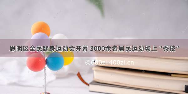 思明区全民健身运动会开幕 3000余名居民运动场上“秀技”