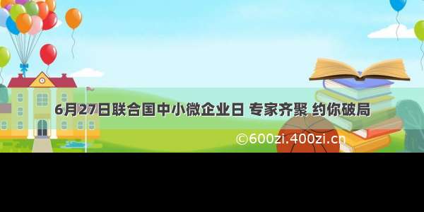 6月27日联合国中小微企业日 专家齐聚 约你破局