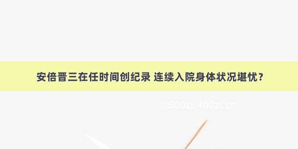 安倍晋三在任时间创纪录 连续入院身体状况堪忧？