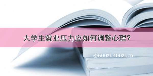 大学生就业压力应如何调整心理？