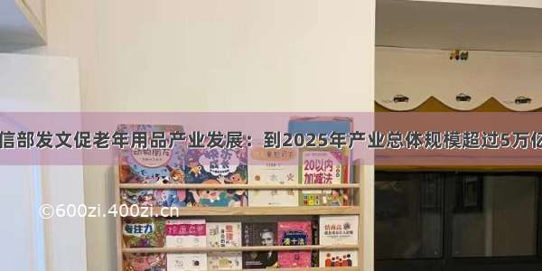 工信部发文促老年用品产业发展：到2025年产业总体规模超过5万亿元