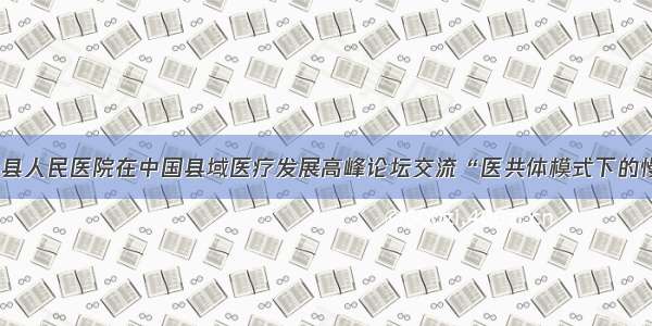 临沧市云县人民医院在中国县域医疗发展高峰论坛交流“医共体模式下的慢病管理”