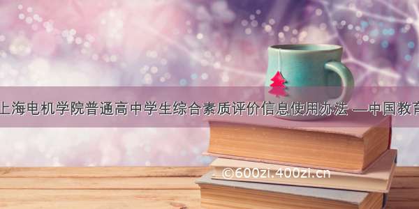上海电机学院普通高中学生综合素质评价信息使用办法 —中国教育