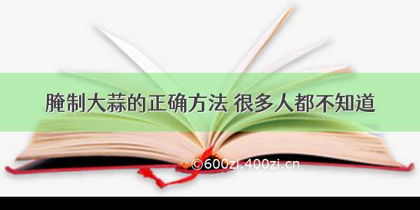 腌制大蒜的正确方法 很多人都不知道