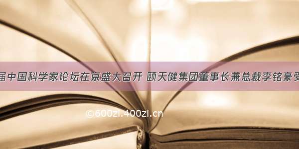 第十五届中国科学家论坛在京盛大召开 颐天健集团董事长兼总裁李铭豪受邀出席