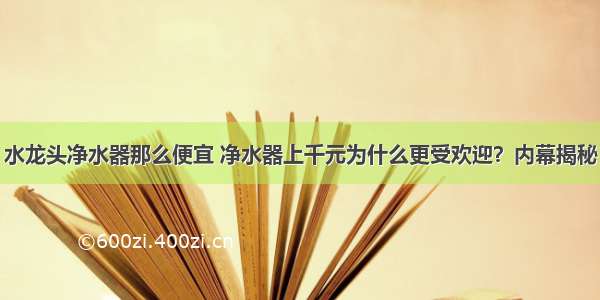 水龙头净水器那么便宜 净水器上千元为什么更受欢迎？内幕揭秘