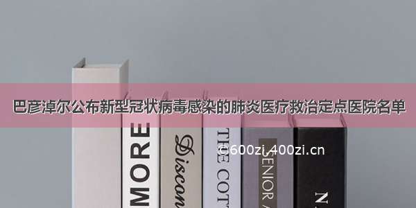 巴彦淖尔公布新型冠状病毒感染的肺炎医疗救治定点医院名单