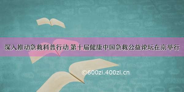 深入推动急救科普行动 第十届健康中国急救公益论坛在京举行