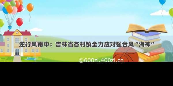 逆行风雨中：吉林省各村镇全力应对强台风“海神”