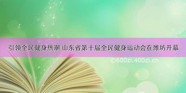 引领全民健身热潮 山东省第十届全民健身运动会在潍坊开幕