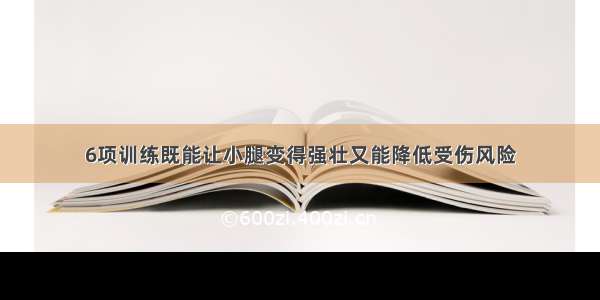 6项训练既能让小腿变得强壮又能降低受伤风险